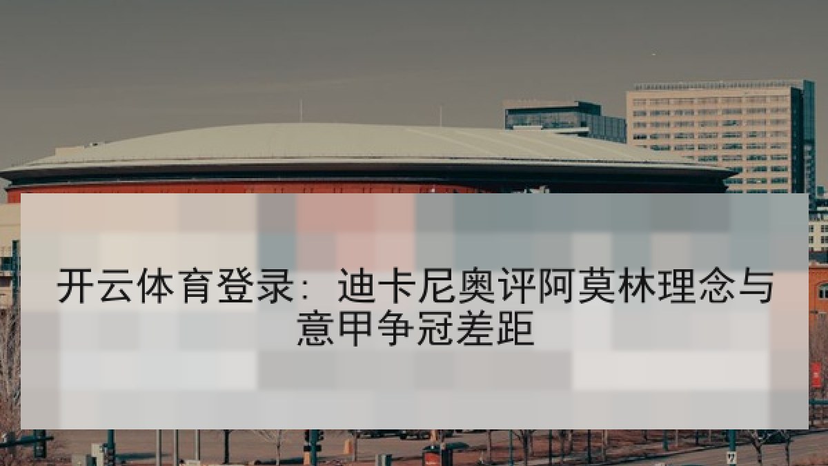 开云体育登录: 迪卡尼奥评阿莫林理念与意甲争冠差距