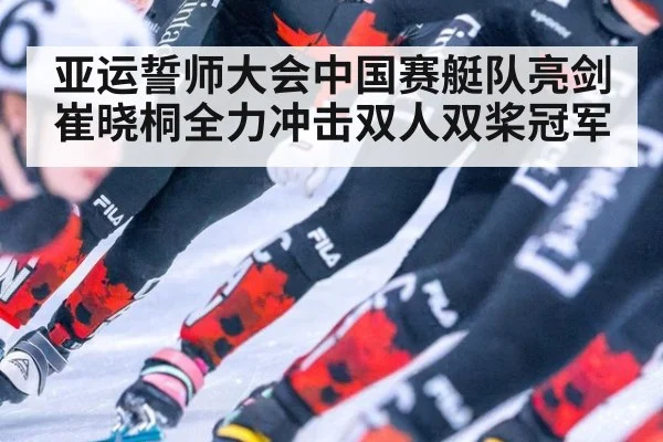 亚运誓师大会中国赛艇队亮剑崔晓桐全力冲击双人双桨冠军