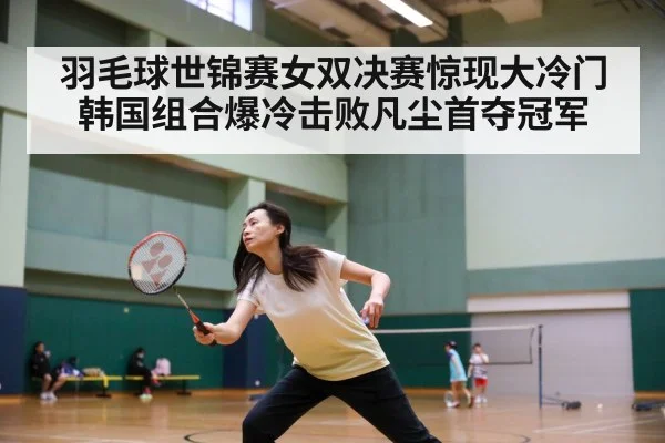 羽毛球世锦赛女双决赛惊现大冷门 韩国组合爆冷击败凡尘首夺冠军