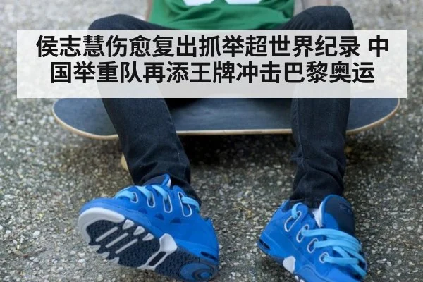 侯志慧伤愈复出抓举超世界纪录 中国举重队再添王牌冲击巴黎奥运