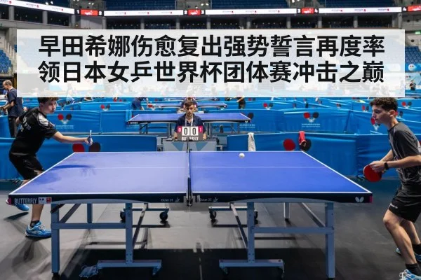 早田希娜伤愈复出强势誓言再度率领日本女乒世界杯团体赛冲击之巅