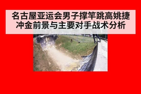 名古屋亚运会男子撑竿跳高姚捷冲金前景与主要对手战术分析