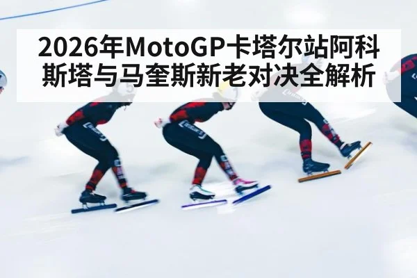 2026年MotoGP卡塔尔站阿科斯塔与马奎斯新老对决全解析