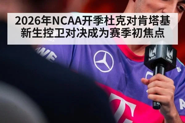 2026年NCAA开季杜克对肯塔基新生控卫对决成为赛季初焦点